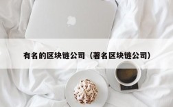 有名的区块链公司（著名区块链公司）