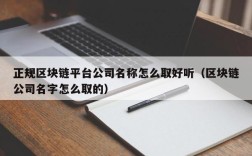正规区块链平台公司名称怎么取好听（区块链公司名字怎么取的）