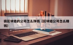 搞区块链的公司怎么挣钱（区块链公司怎么赚钱）
