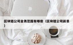 区块链公司业务范围有哪些（区块链公司前景）