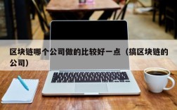 区块链哪个公司做的比较好一点（搞区块链的公司）