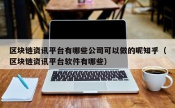 区块链资讯平台有哪些公司可以做的呢知乎（区块链资讯平台软件有哪些）