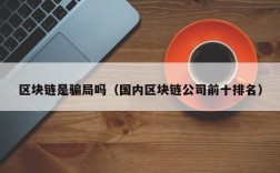 区块链是骗局吗（国内区块链公司前十排名）