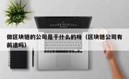 做区块链的公司是干什么的呀（区块链公司有前途吗）