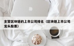 主营区块链的上市公司排名（区块链上市公司龙头股票）