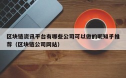 区块链资讯平台有哪些公司可以做的呢知乎推荐（区块链公司网站）