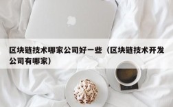 区块链技术哪家公司好一些（区块链技术开发公司有哪家）