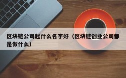 区块链公司起什么名字好（区块链创业公司都是做什么）