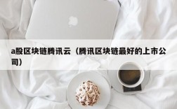 a股区块链腾讯云（腾讯区块链最好的上市公司）