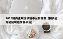 2019国内正规区块链平台有哪些（国内正规的区块链交易平台）