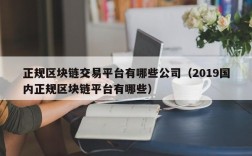 正规区块链交易平台有哪些公司（2019国内正规区块链平台有哪些）