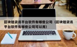 区块链资讯平台软件有哪些公司（区块链资讯平台软件有哪些公司可以用）