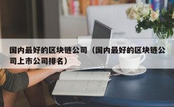国内最好的区块链公司（国内最好的区块链公司上市公司排名）