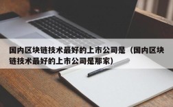 国内区块链技术最好的上市公司是（国内区块链技术最好的上市公司是那家）
