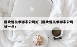 区块链技术哪家公司好（区块链技术哪家公司好一点）
