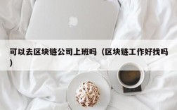 可以去区块链公司上班吗（区块链工作好找吗）