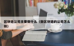 区块链公司主要做什么（做区块链的公司怎么样）