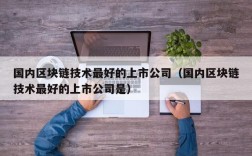 国内区块链技术最好的上市公司（国内区块链技术最好的上市公司是）