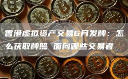 香港虚拟资产交易6月发牌：怎么获取牌照 面向哪些交易者