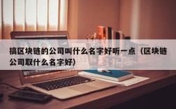 搞区块链的公司叫什么名字好听一点（区块链公司取什么名字好）