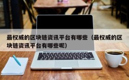 最权威的区块链资讯平台有哪些（最权威的区块链资讯平台有哪些呢）