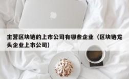 主营区块链的上市公司有哪些企业（区块链龙头企业上市公司）