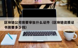 区块链公司需要审批什么证件（区块链资质证书需要多少钱）