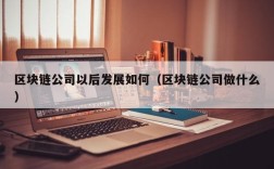 区块链公司以后发展如何（区块链公司做什么）