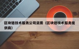 区块链技术服务公司资质（区块链技术服务提供商）