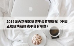 2019国内正规区块链平台有哪些呢（中国正规区块链赚钱平台有哪些）