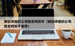 做区块链的公司稳定吗知乎（做区块链的公司稳定吗知乎推荐）