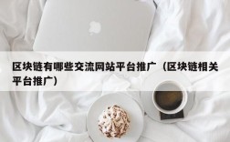 区块链有哪些交流网站平台推广（区块链相关平台推广）
