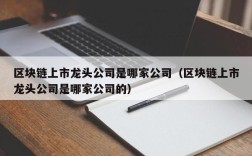区块链上市龙头公司是哪家公司（区块链上市龙头公司是哪家公司的）