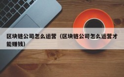 区块链公司怎么运营（区块链公司怎么运营才能赚钱）
