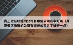 真正做区块链的公司有哪些公司名字好听（真正做区块链的公司有哪些公司名字好听一点）