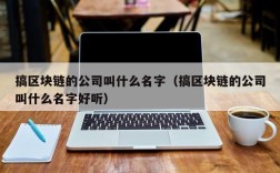 搞区块链的公司叫什么名字（搞区块链的公司叫什么名字好听）