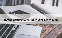 区块链比较好的公司（区块链排名前十公司）