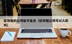 区块链的公司能不能去（区块链公司可以入职吗）