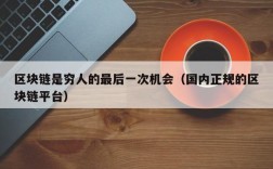 区块链是穷人的最后一次机会（国内正规的区块链平台）