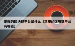 正规的区块链平台是什么（正规的区块链平台有哪些）