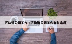 区块链公司工作（区块链公司工作有前途吗）