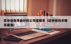 区块链做得最好的公司是哪家（区块链技术哪家最强）