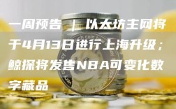 一周预告 | 以太坊主网将于4月13日进行上海升级；鲸探将发售NBA可变化数字藏品