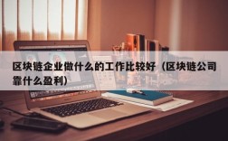 区块链企业做什么的工作比较好（区块链公司靠什么盈利）