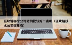 区块链哪个公司做的比较好一点呢（区块链技术公司哪里有）