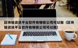 区块链资讯平台软件有哪些公司可以做（区块链资讯平台软件有哪些公司可以做）
