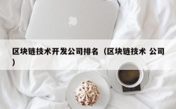 区块链技术开发公司排名（区块链技术 公司）