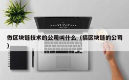 做区块链技术的公司叫什么（搞区块链的公司）