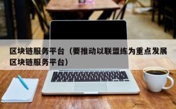 区块链服务平台（要推动以联盟练为重点发展区块链服务平台）