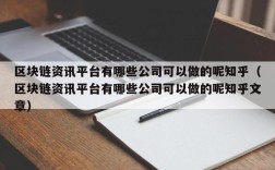 区块链资讯平台有哪些公司可以做的呢知乎（区块链资讯平台有哪些公司可以做的呢知乎文章）
